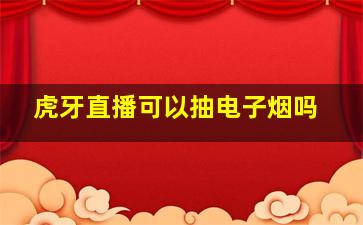 虎牙直播可以抽电子烟吗