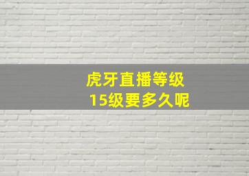 虎牙直播等级15级要多久呢