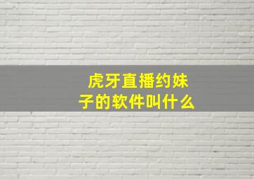 虎牙直播约妹子的软件叫什么