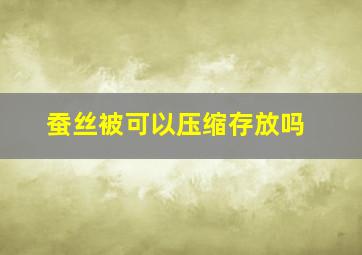 蚕丝被可以压缩存放吗