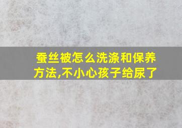 蚕丝被怎么洗涤和保养方法,不小心孩子给尿了