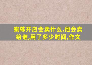 蜘蛛开店会卖什么,他会卖给谁,用了多少时间,作文