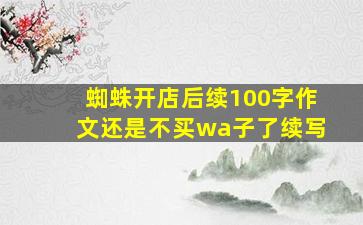 蜘蛛开店后续100字作文还是不买wa子了续写