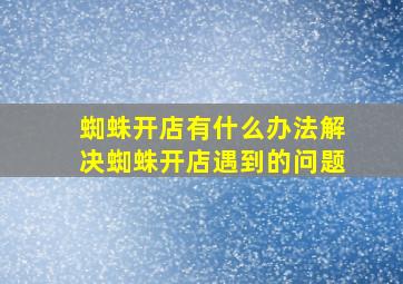 蜘蛛开店有什么办法解决蜘蛛开店遇到的问题