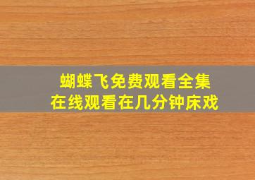 蝴蝶飞免费观看全集在线观看在几分钟床戏