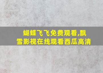 蝴蝶飞飞免费观看,飘雪影视在线观看西瓜高清