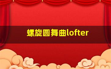 螺旋圆舞曲lofter