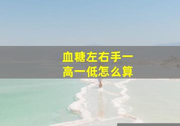 血糖左右手一高一低怎么算