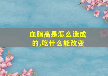 血脂高是怎么造成的,吃什么能改变