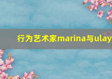 行为艺术家marina与ulay