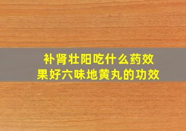 补肾壮阳吃什么药效果好六味地黄丸的功效