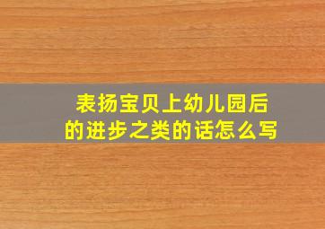 表扬宝贝上幼儿园后的进步之类的话怎么写