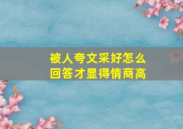 被人夸文采好怎么回答才显得情商高