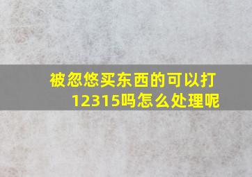 被忽悠买东西的可以打12315吗怎么处理呢