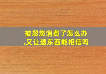 被忽悠消费了怎么办,又让退东西能相信吗