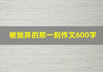 被抛弃的那一刻作文600字