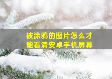 被涂鸦的图片怎么才能看清安卓手机屏幕