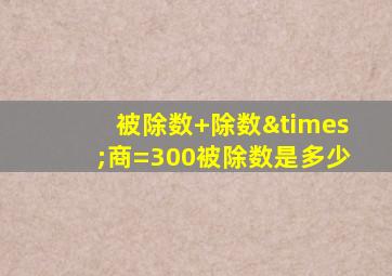 被除数+除数×商=300被除数是多少