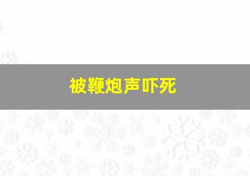 被鞭炮声吓死