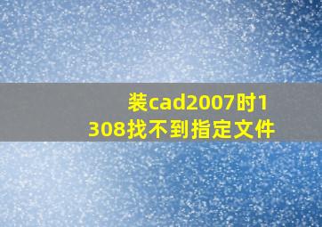 装cad2007时1308找不到指定文件