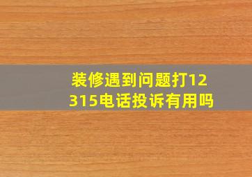 装修遇到问题打12315电话投诉有用吗