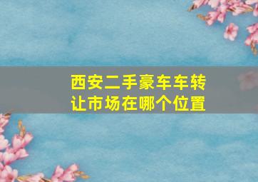 西安二手豪车车转让市场在哪个位置