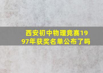 西安初中物理竞赛1997年获奖名单公布了吗