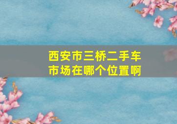 西安市三桥二手车市场在哪个位置啊