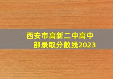 西安市高新二中高中部录取分数线2023