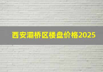 西安灞桥区楼盘价格2025