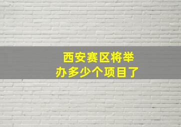 西安赛区将举办多少个项目了