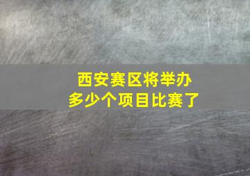 西安赛区将举办多少个项目比赛了