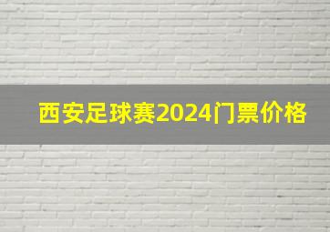 西安足球赛2024门票价格