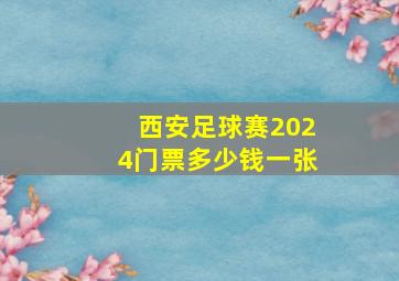 西安足球赛2024门票多少钱一张