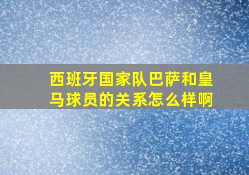 西班牙国家队巴萨和皇马球员的关系怎么样啊