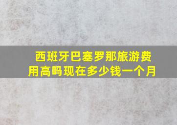 西班牙巴塞罗那旅游费用高吗现在多少钱一个月