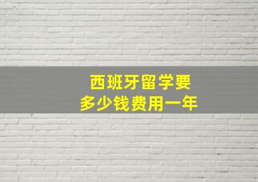 西班牙留学要多少钱费用一年