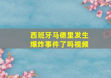 西班牙马德里发生爆炸事件了吗视频