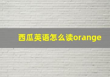 西瓜英语怎么读orange