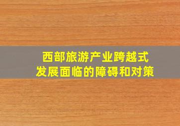 西部旅游产业跨越式发展面临的障碍和对策