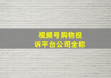 视频号购物投诉平台公司全称