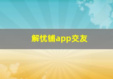 解忧铺app交友