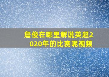 詹俊在哪里解说英超2020年的比赛呢视频