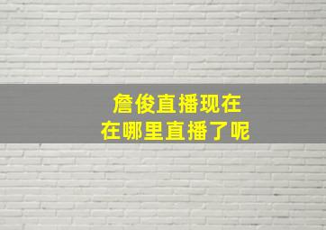 詹俊直播现在在哪里直播了呢