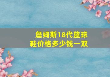 詹姆斯18代篮球鞋价格多少钱一双