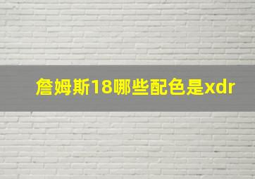 詹姆斯18哪些配色是xdr