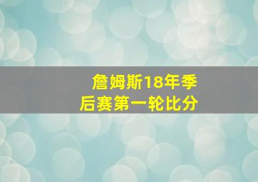 詹姆斯18年季后赛第一轮比分