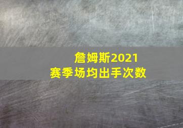 詹姆斯2021赛季场均出手次数