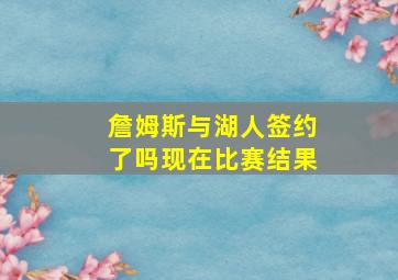 詹姆斯与湖人签约了吗现在比赛结果