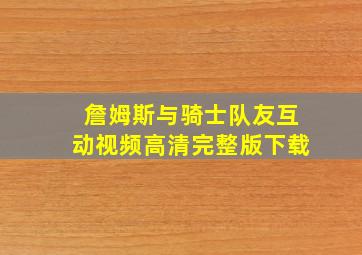 詹姆斯与骑士队友互动视频高清完整版下载